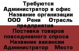 Требуются Администратор в офис . › Название организации ­ ООО “ Рени“ › Отрасль предприятия ­  Поставка товаров повседневного спроса. › Название вакансии ­ Администратор › Место работы ­ Центр  › Подчинение ­ руковадителю › Минимальный оклад ­ 25 000 › Возраст от ­ 18 - Приморский край, Владивосток г. Работа » Вакансии   